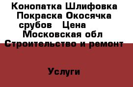 Конопатка Шлифовка Покраска Окосячка срубов › Цена ­ 65 - Московская обл. Строительство и ремонт » Услуги   . Московская обл.